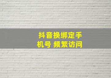 抖音换绑定手机号 频繁访问